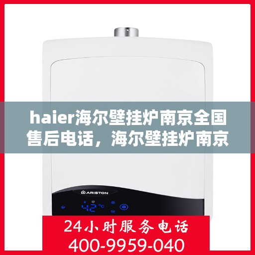 haier海尔壁挂炉南京全国售后电话，海尔壁挂炉南京售后服务中心电话，专业维修与咨询热线