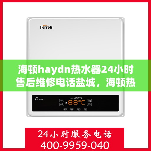 海顿haydn热水器24小时售后维修电话盐城，海顿热水器盐城售后维修热线全天候服务，专业解决热水器问题