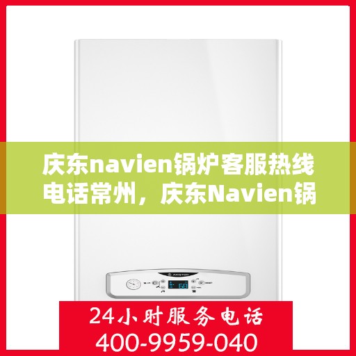 庆东navien锅炉客服热线电话常州，庆东Navien锅炉常州客服热线电话及售后服务解析