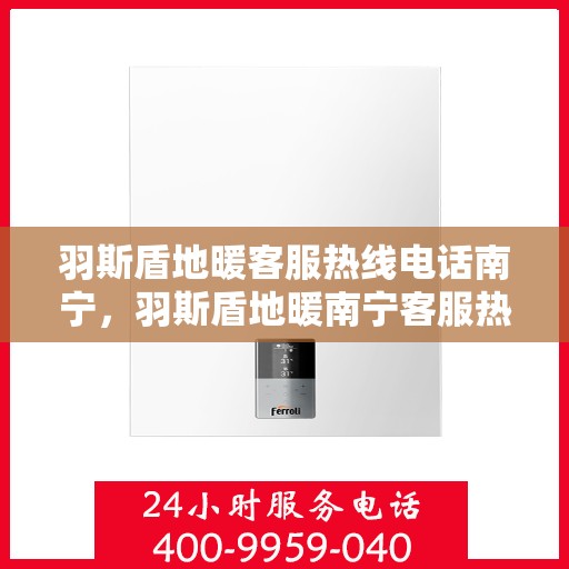 羽斯盾地暖客服热线电话南宁，羽斯盾地暖南宁客服热线电话全解析