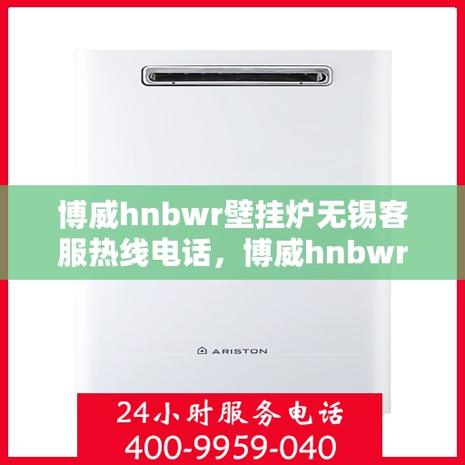 博威hnbwr壁挂炉无锡客服热线电话，博威hnbwr壁挂炉无锡客服热线电话及售后服务指南