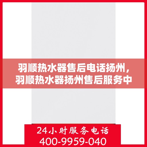 羽顺热水器售后电话扬州，羽顺热水器扬州售后服务中心联系电话