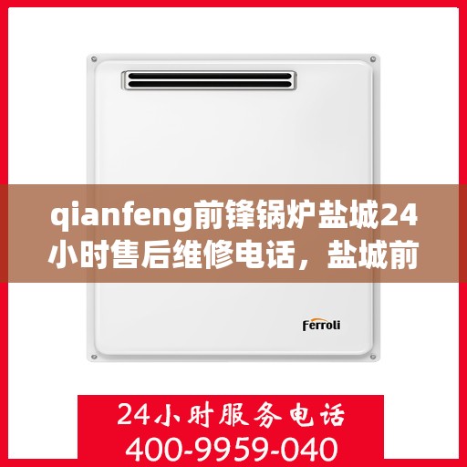 qianfeng前锋锅炉盐城24小时售后维修电话，盐城前锋锅炉全天候售后维修服务热线公布，专业保障您的温暖生活