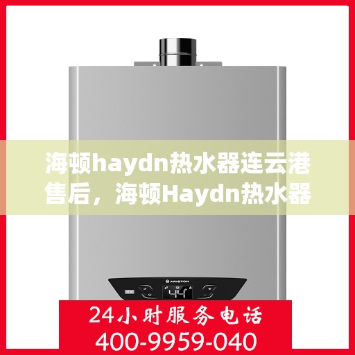 海顿haydn热水器连云港售后，海顿Haydn热水器连云港售后服务中心，专业维修与贴心服务