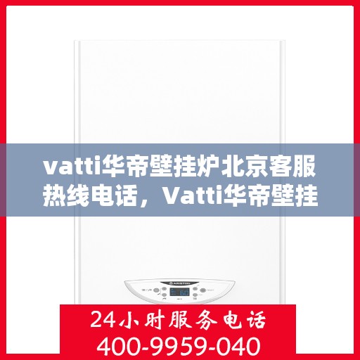 vatti华帝壁挂炉北京客服热线电话，Vatti华帝壁挂炉北京客服热线电话及售后维修服务指南