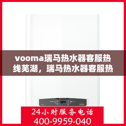 vooma瑞马热水器客服热线芜湖，瑞马热水器客服热线在芜湖，解决您的疑问与需求