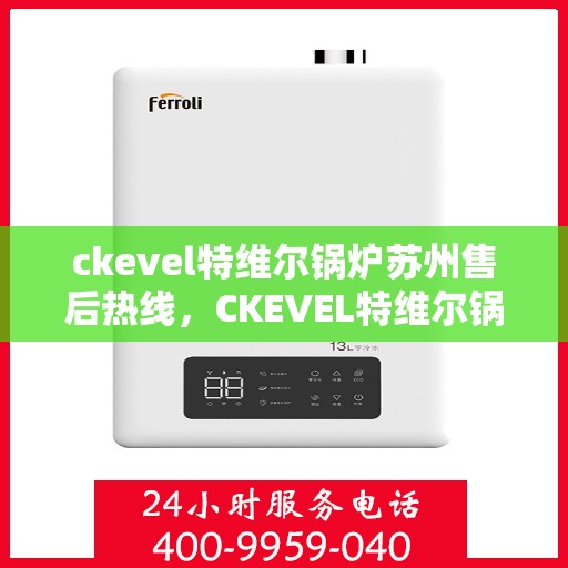 ckevel特维尔锅炉苏州售后热线，CKEVEL特维尔锅炉苏州专业售后热线及服务指南