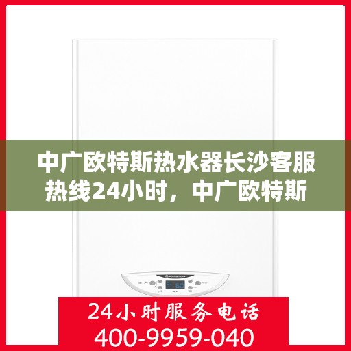 中广欧特斯热水器长沙客服热线24小时，中广欧特斯热水器长沙全天候客服热线，贴心服务，温暖您的每一刻