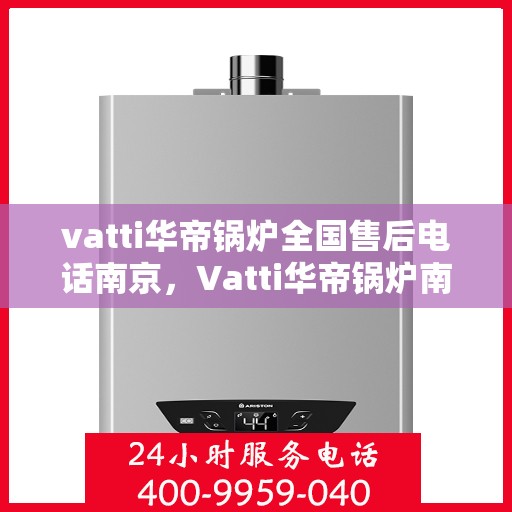 vatti华帝锅炉全国售后电话南京，Vatti华帝锅炉南京售后电话及全国服务网点一览