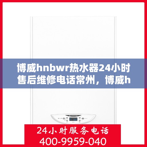 博威hnbwr热水器24小时售后维修电话常州，博威hnbwr热水器常州售后维修热线全天候服务，专业解决热水器问题