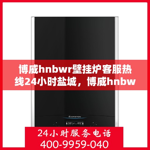 博威hnbwr壁挂炉客服热线24小时盐城，博威hnbwr壁挂炉盐城客服热线全天候服务