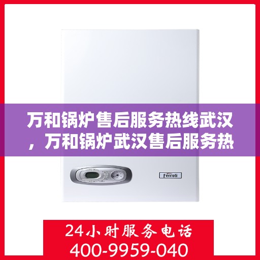 万和锅炉售后服务热线武汉，万和锅炉武汉售后服务热线详解