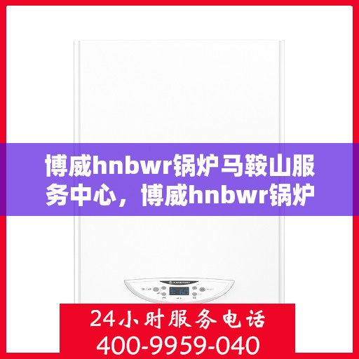 博威hnbwr锅炉马鞍山服务中心，博威hnbwr锅炉马鞍山服务中心，专业维护与一站式服务