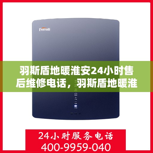 羽斯盾地暖淮安24小时售后维修电话，羽斯盾地暖淮安全天候售后维修服务热线