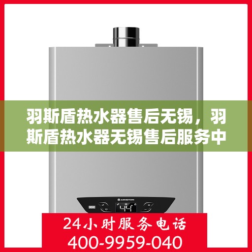 羽斯盾热水器售后无锡，羽斯盾热水器无锡售后服务中心