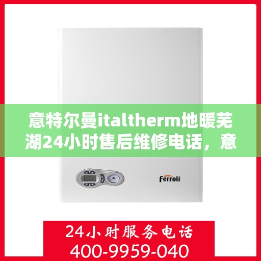 意特尔曼italtherm地暖芜湖24小时售后维修电话，意特尔曼italtherm地暖芜湖全天候售后维修服务热线