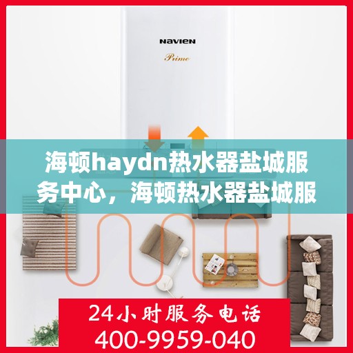 海顿haydn热水器盐城服务中心，海顿热水器盐城服务中心，专业维修与优质服务并重