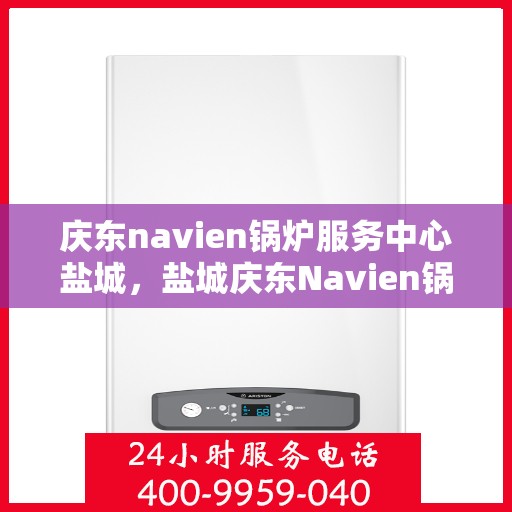 庆东navien锅炉服务中心盐城，盐城庆东Navien锅炉服务中心，专业维护，高效运行