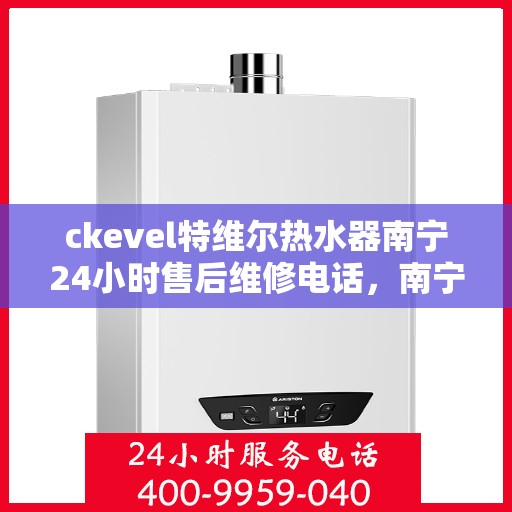 ckevel特维尔热水器南宁24小时售后维修电话，南宁特维尔热水器全天候售后维修电话，专业解决您的热水问题！