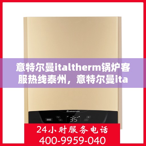 意特尔曼italtherm锅炉客服热线泰州，意特尔曼italtherm锅炉泰州客服热线，专业解答，温暖您的生活