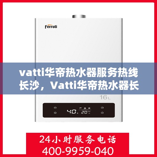 vatti华帝热水器服务热线长沙，Vatti华帝热水器长沙服务热线，专业售后支持，温暖您的生活