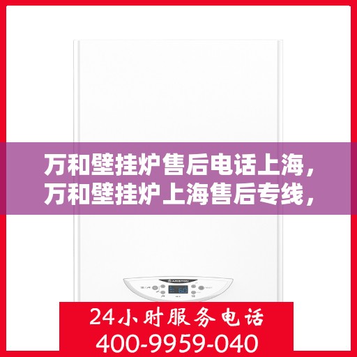 万和壁挂炉售后电话上海，万和壁挂炉上海售后专线，专业维修服务团队为您排忧解难