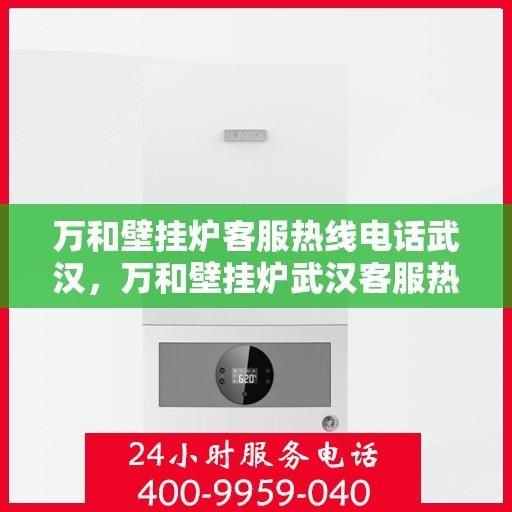 万和壁挂炉客服热线电话武汉，万和壁挂炉武汉客服热线电话及售后服务全攻略