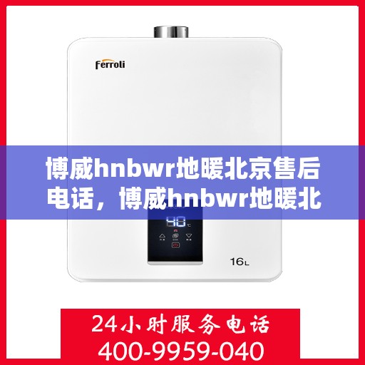 博威hnbwr地暖北京售后电话，博威hnbwr地暖北京售后服务热线及电话全攻略