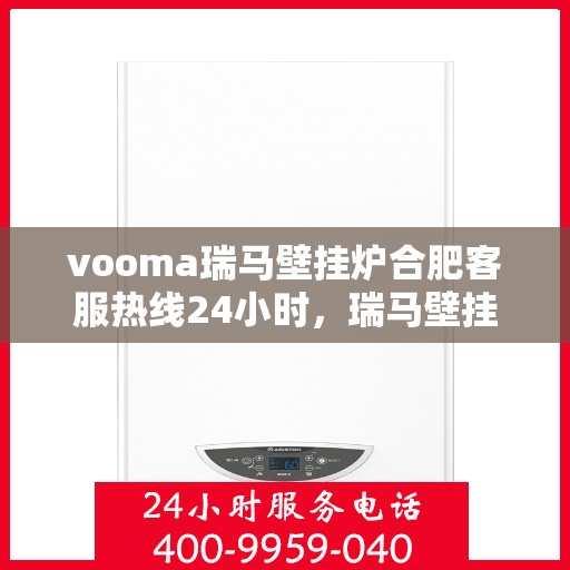 vooma瑞马壁挂炉合肥客服热线24小时，瑞马壁挂炉合肥客服热线全天候服务，温暖您的生活