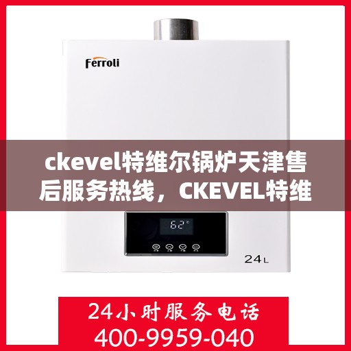 ckevel特维尔锅炉天津售后服务热线，CKEVEL特维尔锅炉天津专业售后服务热线，贴心关怀，无忧保障