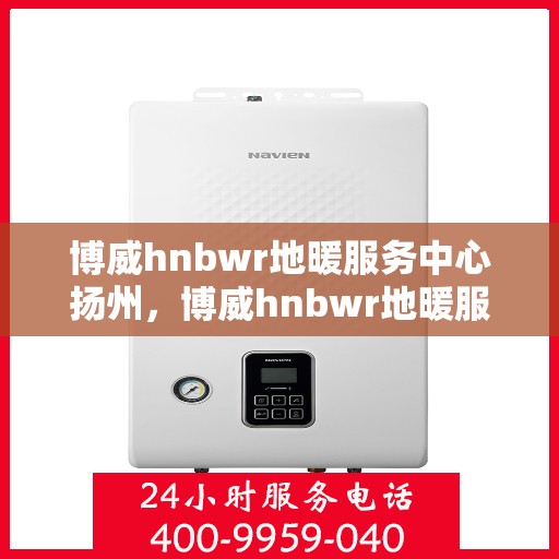 博威hnbwr地暖服务中心扬州，博威hnbwr地暖服务中心在扬州的专业服务体验