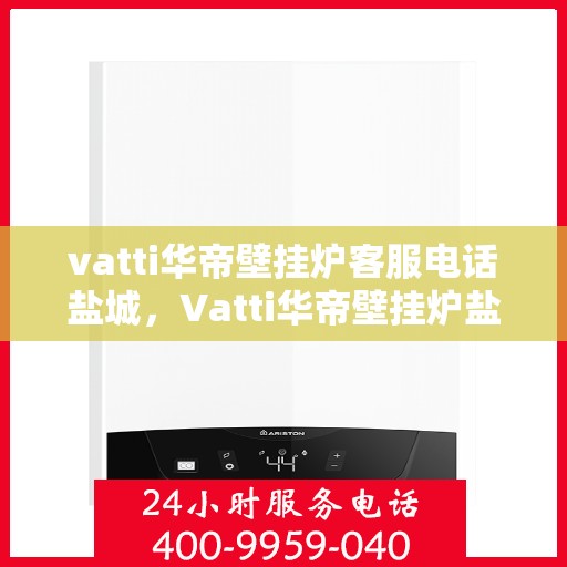 vatti华帝壁挂炉客服电话盐城，Vatti华帝壁挂炉盐城客服热线及咨询指南