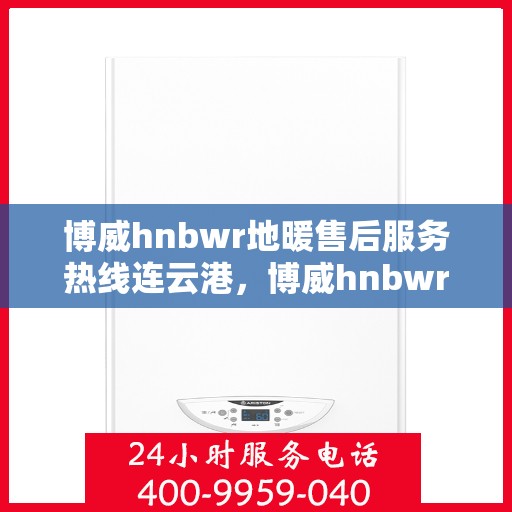博威hnbwr地暖售后服务热线连云港，博威hnbwr地暖连云港售后服务热线，专业团队，温暖您的生活