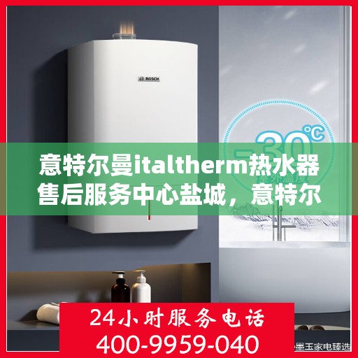 意特尔曼italtherm热水器售后服务中心盐城，意特尔曼italtherm热水器盐城售后服务中心，专业维修与优质服务