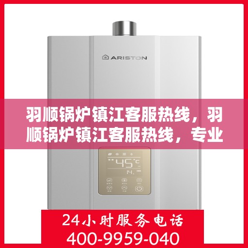 羽顺锅炉镇江客服热线，羽顺锅炉镇江客服热线，专业团队为您提供贴心服务