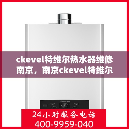 ckevel特维尔热水器维修南京，南京ckevel特维尔热水器维修专业服务