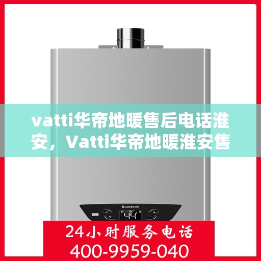 vatti华帝地暖售后电话淮安，Vatti华帝地暖淮安售后电话专业服务