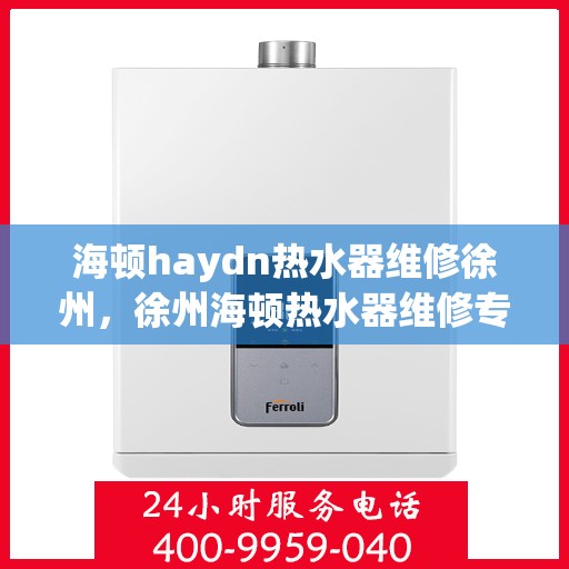 海顿haydn热水器维修徐州，徐州海顿热水器维修专家解析故障，快速解决热水供应问题