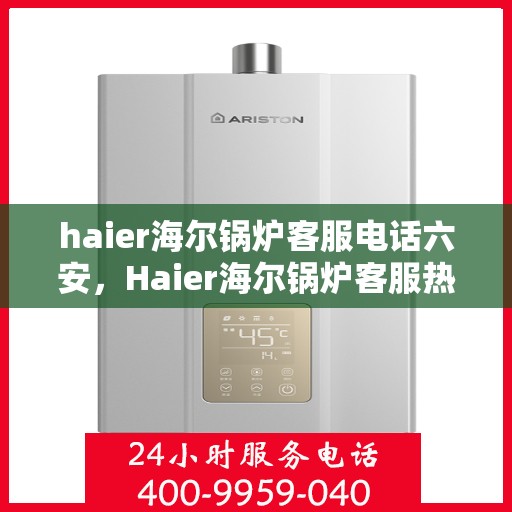 haier海尔锅炉客服电话六安，Haier海尔锅炉客服热线在六安，专业解答与服务质量保障