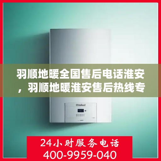 羽顺地暖全国售后电话淮安，羽顺地暖淮安售后热线专业服务，全国售后电话统一响应