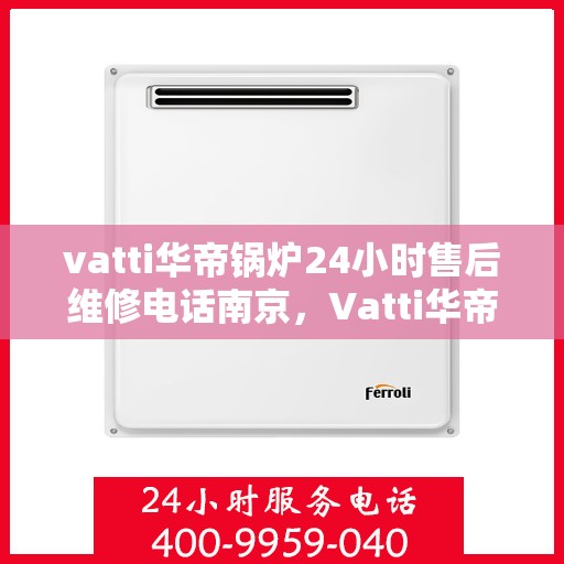 vatti华帝锅炉24小时售后维修电话南京，Vatti华帝锅炉南京售后维修电话全天候服务热线开通！