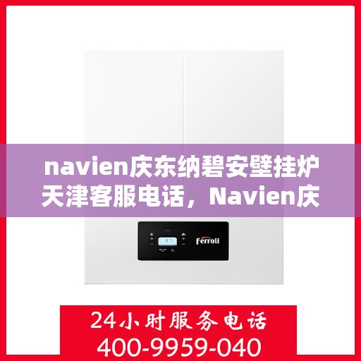 navien庆东纳碧安壁挂炉天津客服电话，Navien庆东纳碧安壁挂炉天津客服热线及售后服务支持