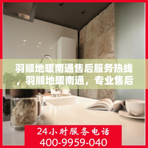 羽顺地暖南通售后服务热线，羽顺地暖南通，专业售后服务热线，温暖您的生活