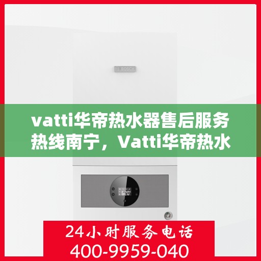 vatti华帝热水器售后服务热线南宁，Vatti华帝热水器南宁售后服务热线详解