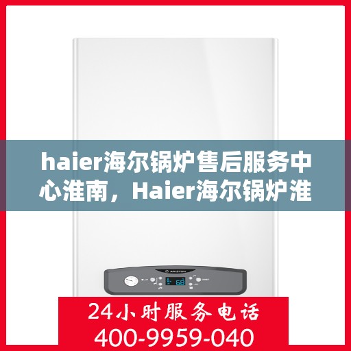 haier海尔锅炉售后服务中心淮南，Haier海尔锅炉淮南售后服务中心，专业维修，贴心服务