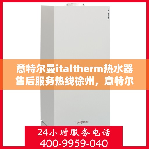 意特尔曼italtherm热水器售后服务热线徐州，意特尔曼italtherm热水器徐州售后服务热线，专业团队，贴心服务