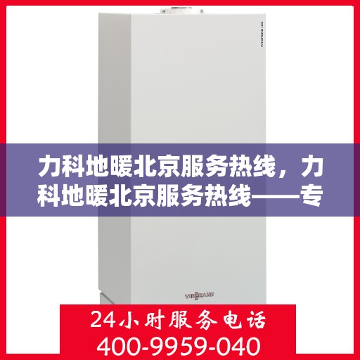 力科地暖北京服务热线，力科地暖北京服务热线——专业温暖解决方案，贴心服务一触即发