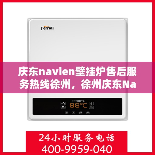 庆东navien壁挂炉售后服务热线徐州，徐州庆东Navien壁挂炉售后服务热线及专业维修支持
