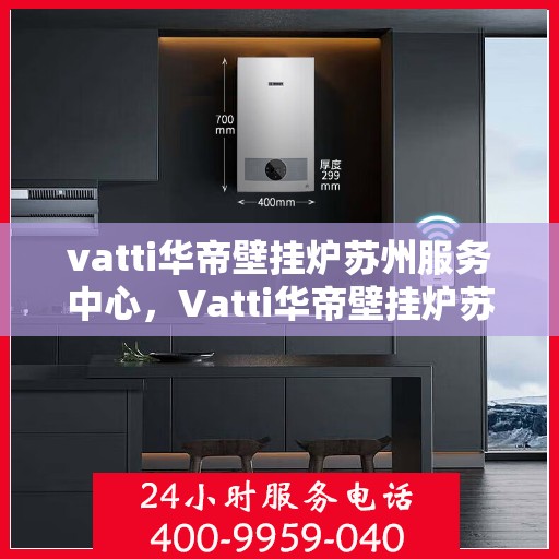 vatti华帝壁挂炉苏州服务中心，Vatti华帝壁挂炉苏州专业服务中心，高效、贴心的家居温暖守护者