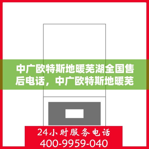 中广欧特斯地暖芜湖全国售后电话，中广欧特斯地暖芜湖售后服务中心联系电话